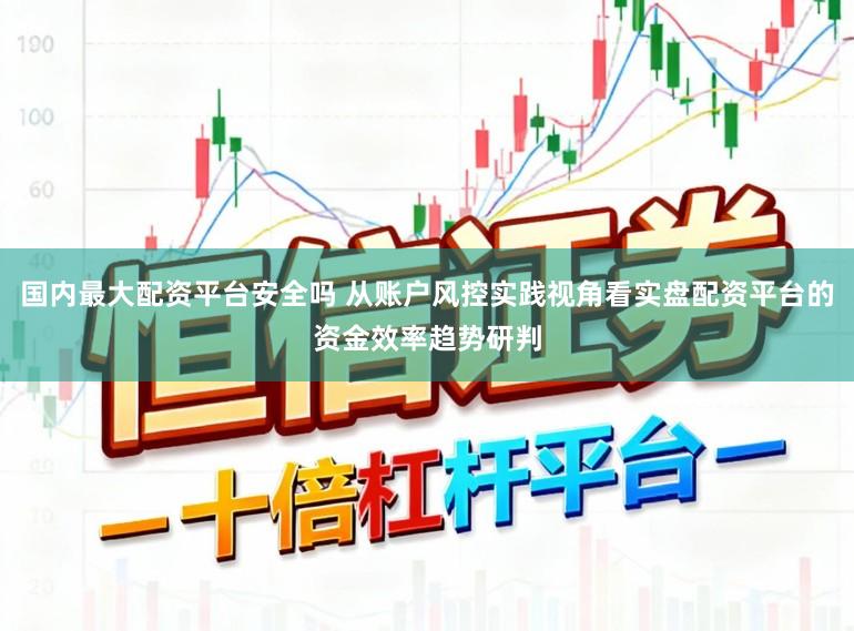 国内最大配资平台安全吗 从账户风控实践视角看实盘配资平台的资金效率趋势研判