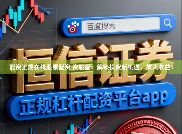 配资正规在线股票配资 资股配：解锁投资新机遇，放大收益！