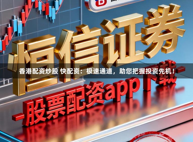 香港配资炒股 快配资:极速通道,助您把握投资先机!