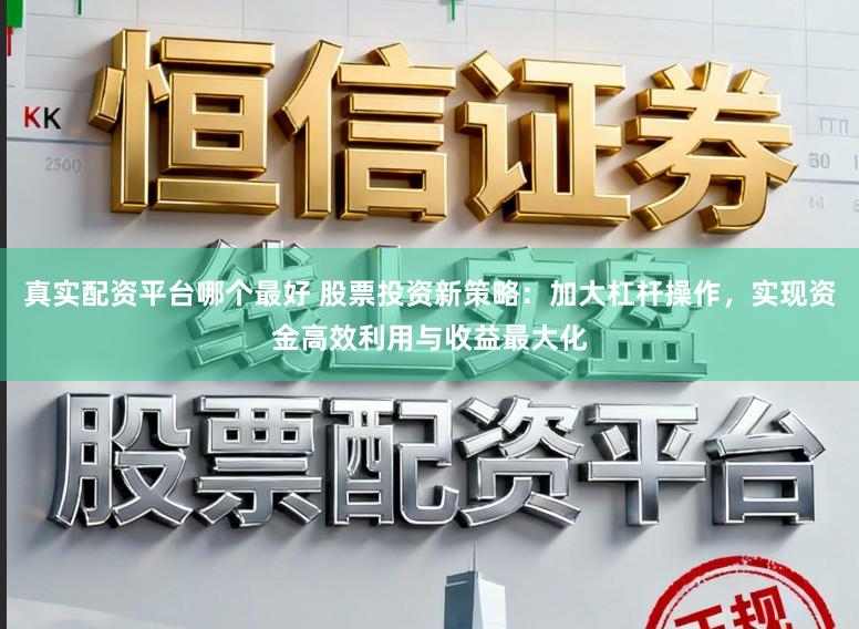 真实配资平台哪个最好 股票投资新策略：加大杠杆操作，实现资金高效利用与收益最大化