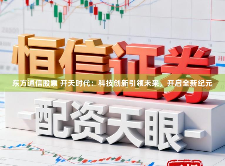 东方通信股票 开天时代：科技创新引领未来，开启全新纪元