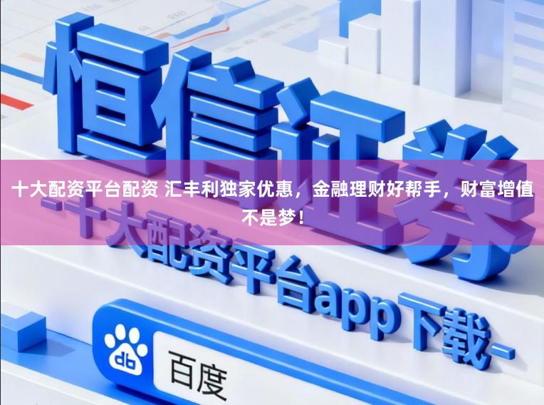 十大配资平台配资 汇丰利独家优惠,金融理财好帮手,财富增值不是梦!