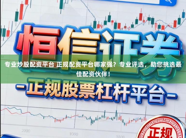 专业炒股配资平台 正规配资平台哪家强？专业评选，助您挑选最佳配资伙伴！