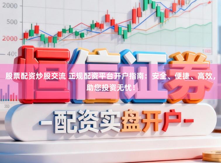 股票配资炒股交流 正规配资平台开户指南：安全、便捷、高效，助您投资无忧！