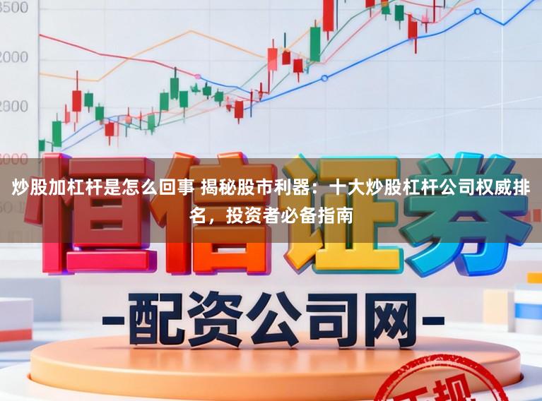 炒股加杠杆是怎么回事 揭秘股市利器：十大炒股杠杆公司权威排名，投资者必备指南