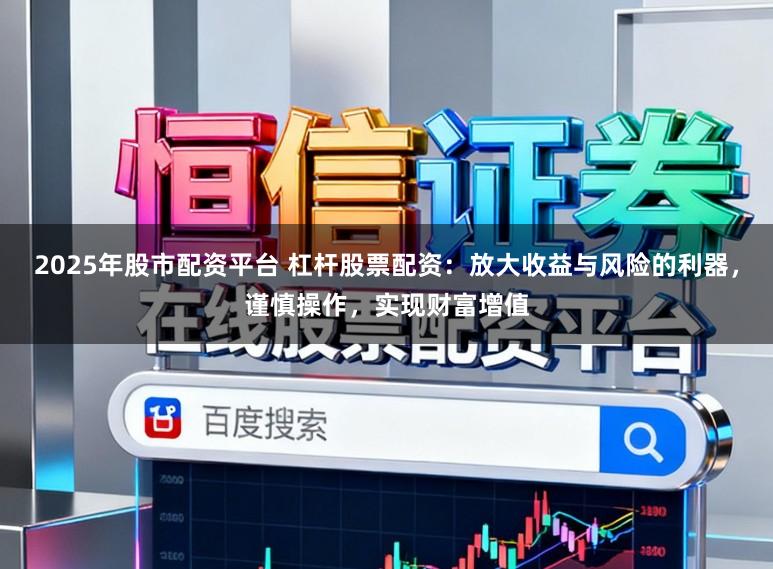 2025年股市配资平台 杠杆股票配资:放大收益与风险的利器,谨慎操作,实现财富增值