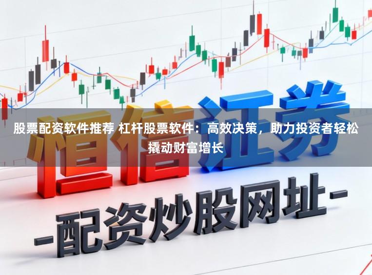 股票配资软件推荐 杠杆股票软件：高效决策，助力投资者轻松撬动财富增长