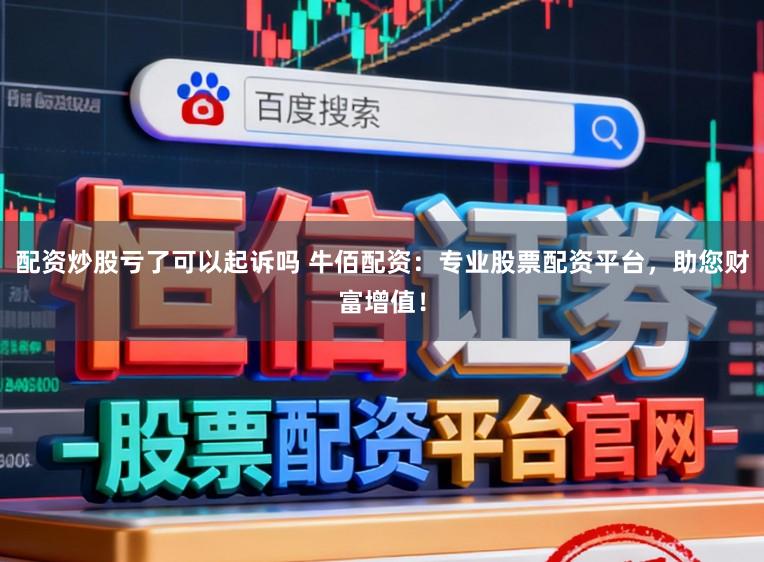 配资炒股亏了可以起诉吗 牛佰配资:专业股票配资平台,助您财富增值!