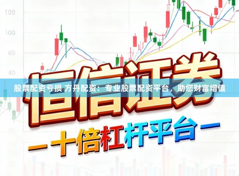 股票配资亏损 方丹配资：专业股票配资平台，助您财富增值