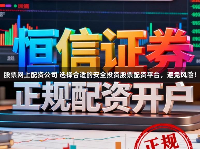 股票网上配资公司 选择合适的安全投资股票配资平台，避免风险！
