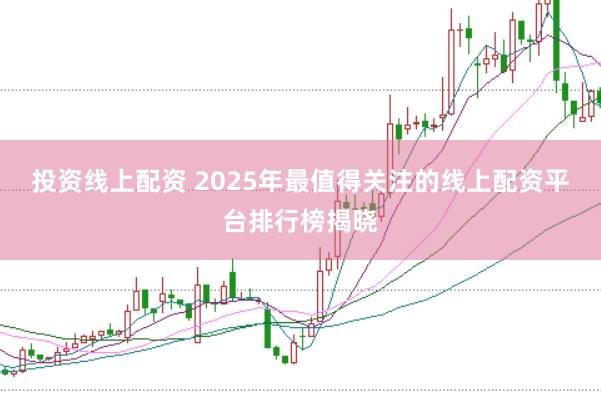 投资线上配资 2025年最值得关注的线上配资平台排行榜揭晓