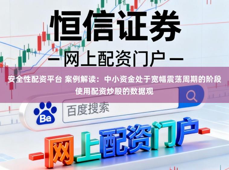 安全性配资平台 案例解读：中小资金处于宽幅震荡周期的阶段使用配资炒股的数据观