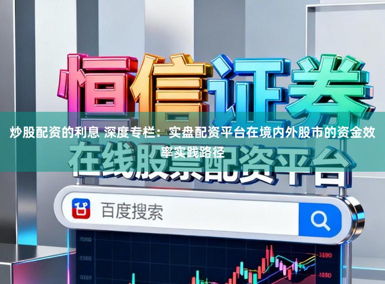 炒股配资的利息 深度专栏：实盘配资平台在境内外股市的资金效率实践路径