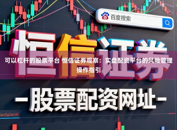 可以杠杆的股票平台 恒信证券观察：实盘配资平台的风险管理操作指引