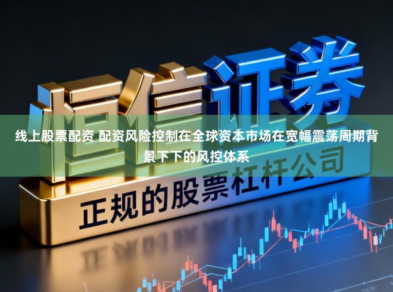 线上股票配资 配资风险控制在全球资本市场在宽幅震荡周期背景下下的风控体系