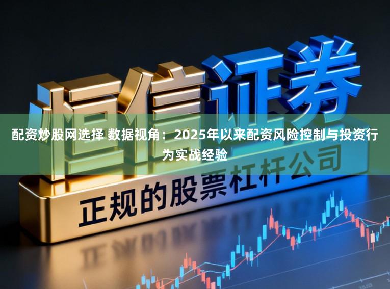 配资炒股网选择 数据视角：2025年以来配资风险控制与投资行为实战经验