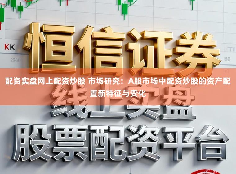 配资实盘网上配资炒股 市场研究:A股市场中配资炒股的资产配置新特征与变化