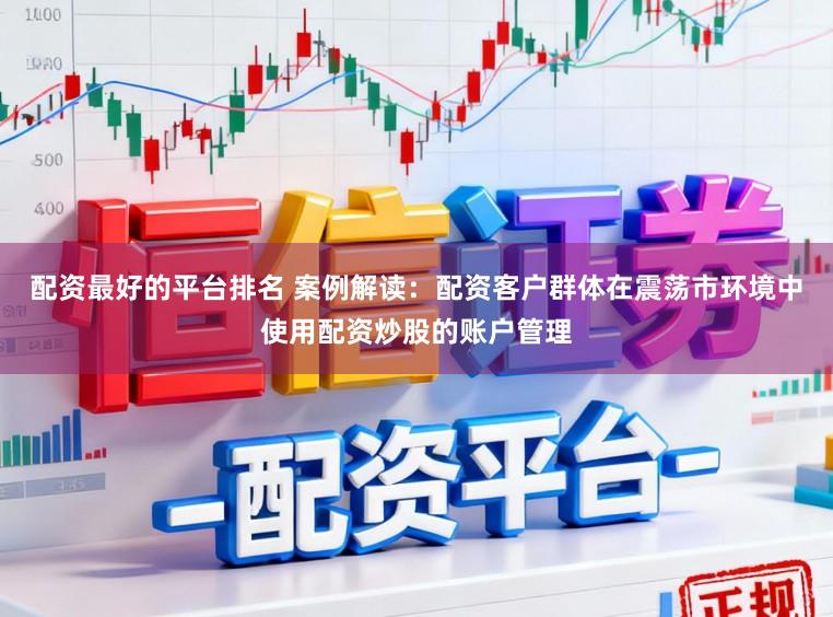 配资最好的平台排名 案例解读：配资客户群体在震荡市环境中使用配资炒股的账户管理