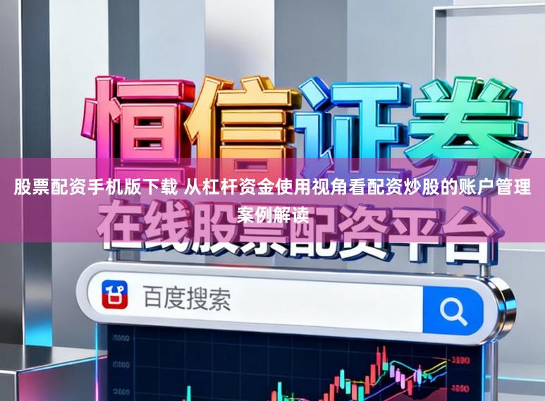 股票配资手机版下载 从杠杆资金使用视角看配资炒股的账户管理案例解读