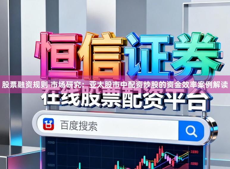 股票融资规则 市场研究：亚太股市中配资炒股的资金效率案例解读