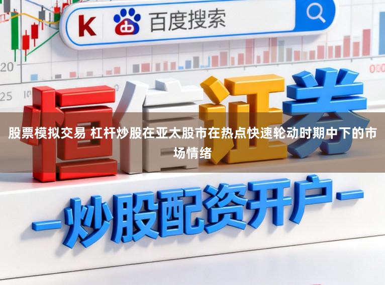 股票模拟交易 杠杆炒股在亚太股市在热点快速轮动时期中下的市场情绪