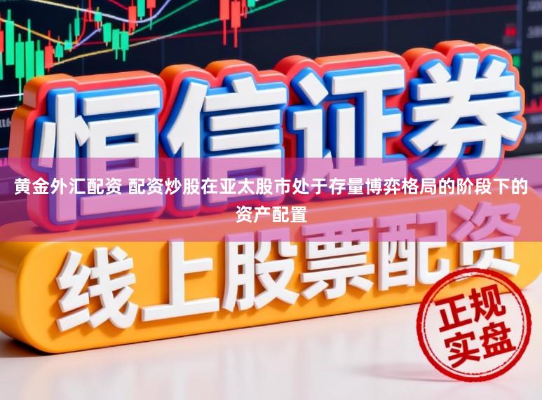 黄金外汇配资 配资炒股在亚太股市处于存量博弈格局的阶段下的资产配置
