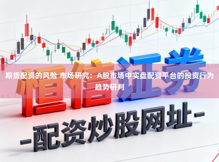 期货配资的风险 市场研究：A股市场中实盘配资平台的投资行为趋势研判