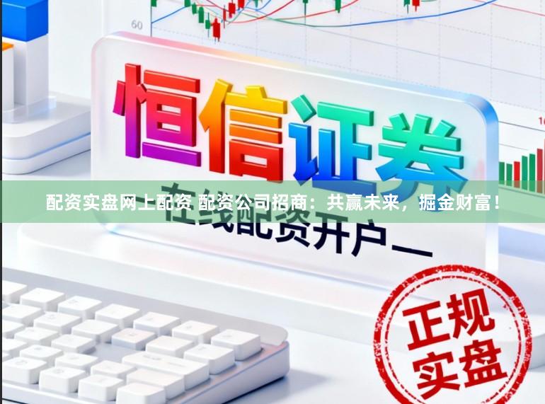 配资实盘网上配资 配资公司招商：共赢未来，掘金财富！