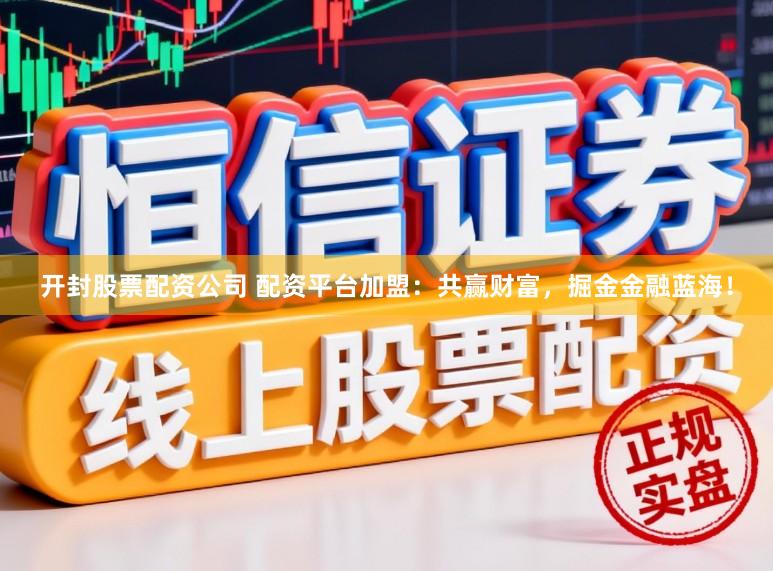 开封股票配资公司 配资平台加盟：共赢财富，掘金金融蓝海！
