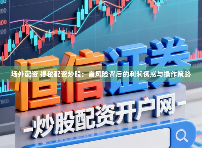 场外配资 揭秘配资炒股：高风险背后的利润诱惑与操作策略