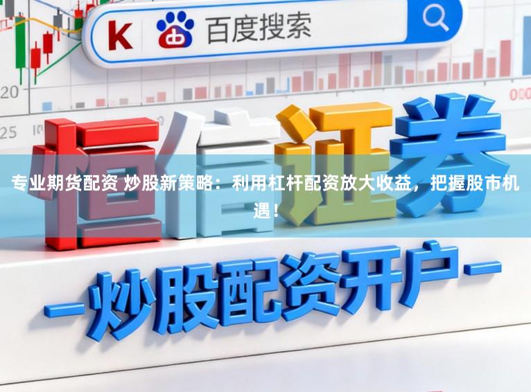 专业期货配资 炒股新策略：利用杠杆配资放大收益，把握股市机遇！