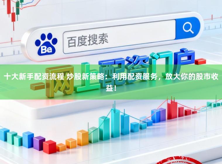 十大新手配资流程 炒股新策略：利用配资服务，放大你的股市收益！