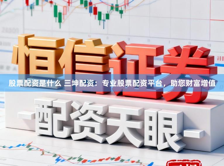 股票配资是什么 三坤配资：专业股票配资平台，助您财富增值