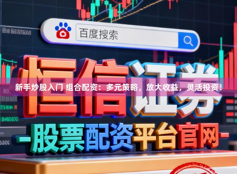 新手炒股入门 组合配资：多元策略，放大收益，灵活投资！