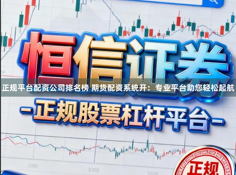 正规平台配资公司排名榜 期货配资系统开：专业平台助您轻松起航
