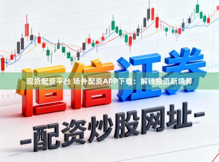 现货配资平台 场外配资APP下载：解锁投资新境界