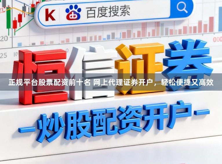 正规平台股票配资前十名 网上代理证券开户，轻松便捷又高效