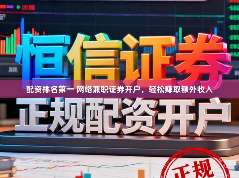 配资排名第一 网络兼职证券开户，轻松赚取额外收入
