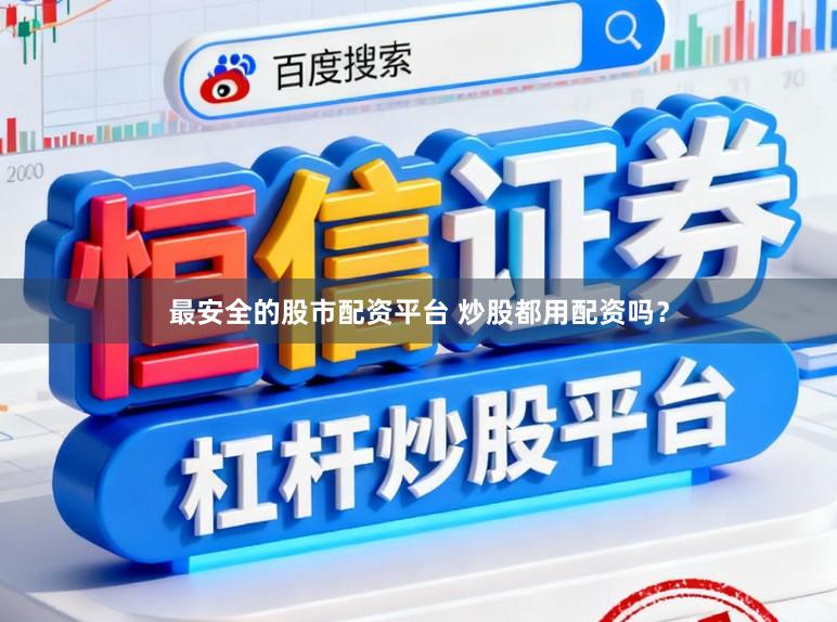 最安全的股市配资平台 炒股都用配资吗？