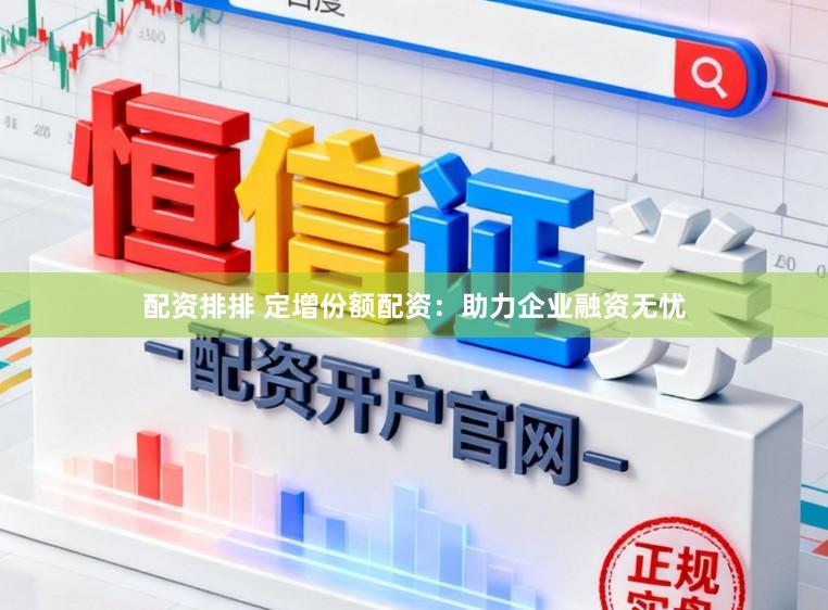 配资排排 定增份额配资：助力企业融资无忧