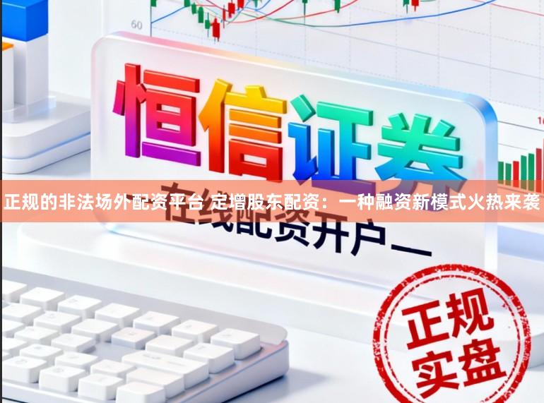 正规的非法场外配资平台 定增股东配资：一种融资新模式火热来袭