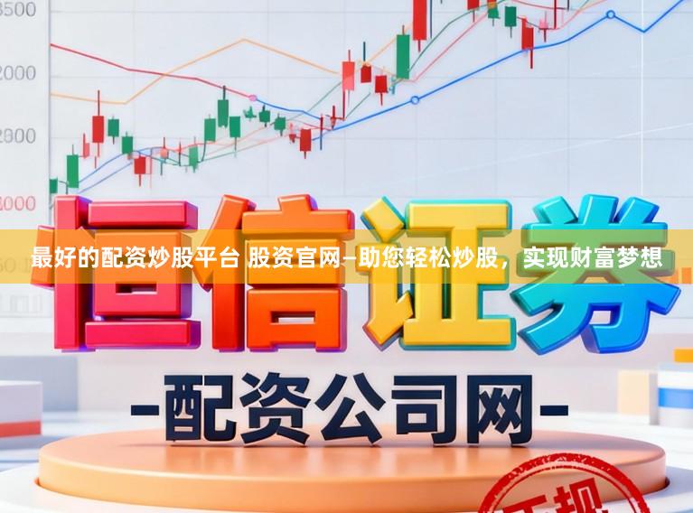 最好的配资炒股平台 股资官网—助您轻松炒股，实现财富梦想
