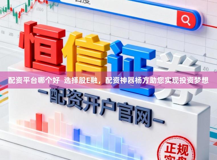 配资平台哪个好  选择股E融，配资神器杨方助您实现投资梦想
