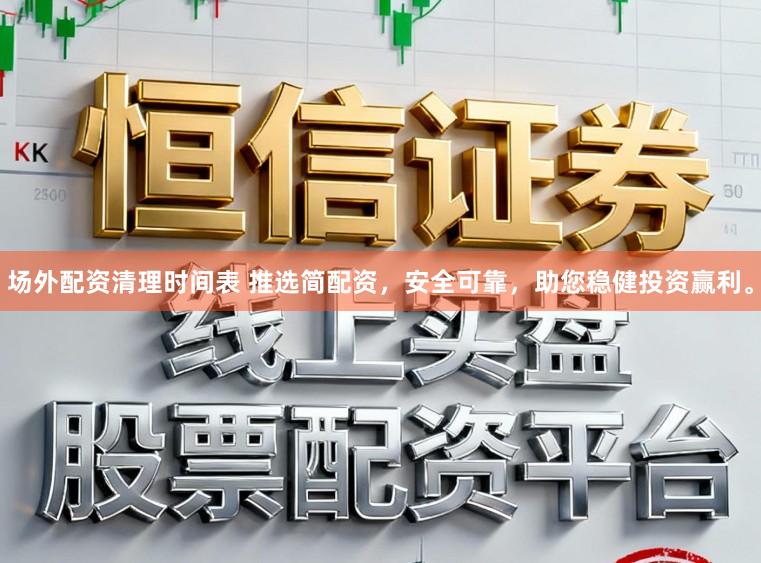 场外配资清理时间表 推选简配资,安全可靠,助您稳健投资赢利。