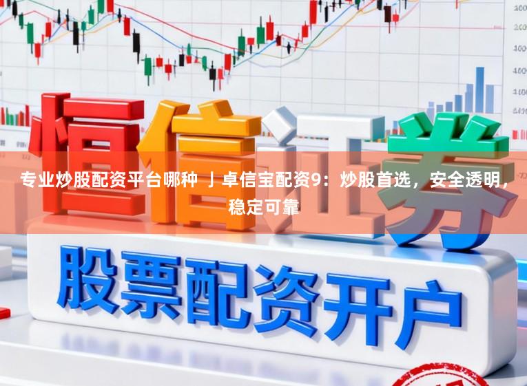 专业炒股配资平台哪种 亅卓信宝配资9：炒股首选，安全透明，稳定可靠