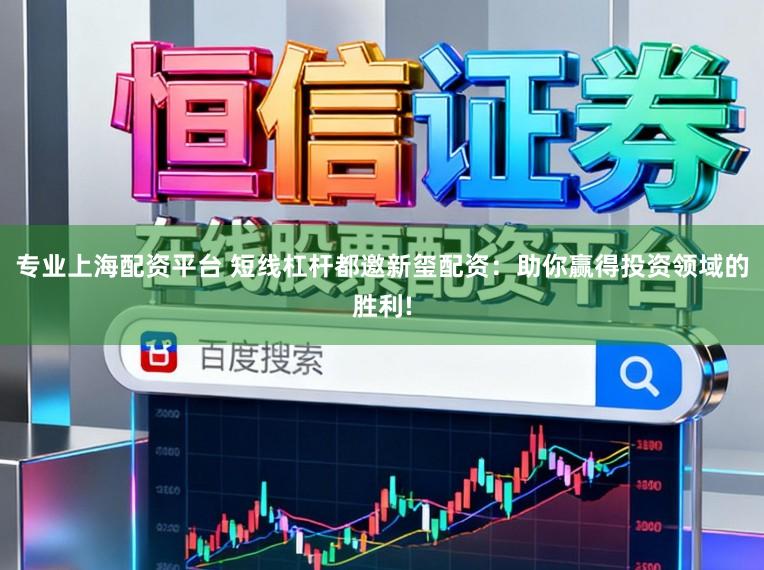 专业上海配资平台 短线杠杆都邀新玺配资：助你赢得投资领域的胜利!
