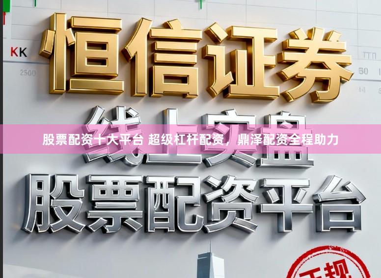 股票配资十大平台 超级杠杆配资，鼎泽配资全程助力
