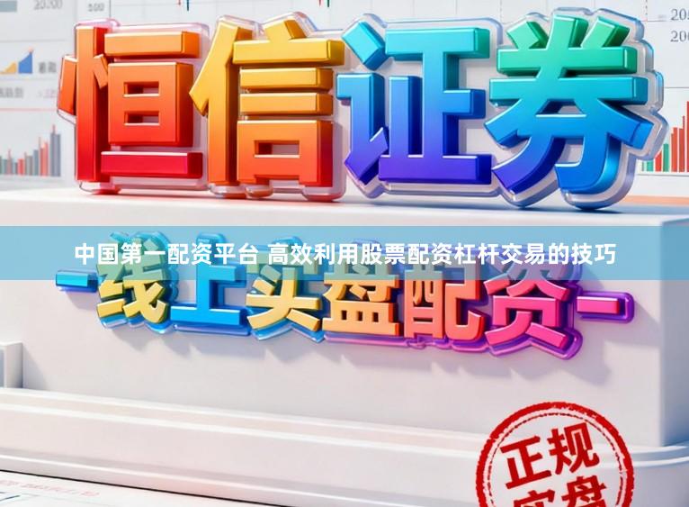 中国第一配资平台 高效利用股票配资杠杆交易的技巧