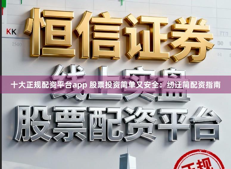 十大正规配资平台app 股票投资简单又安全：纫迂简配资指南