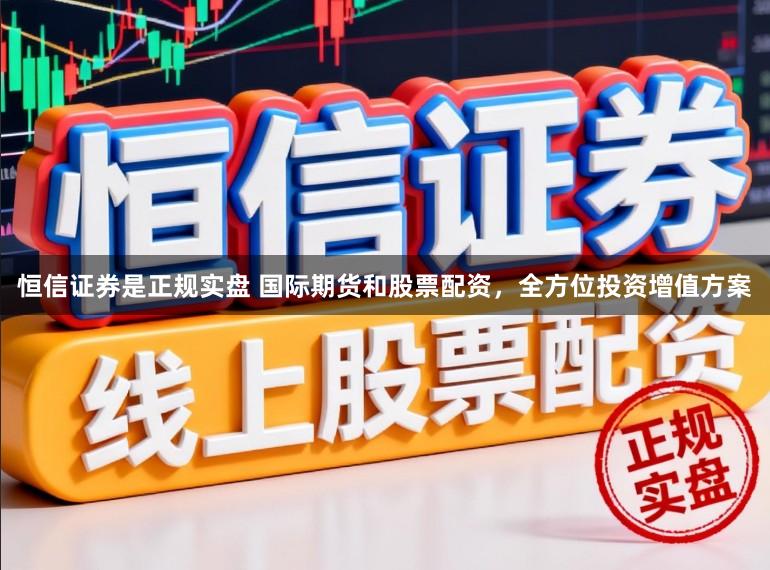 恒信证券是正规实盘 国际期货和股票配资，全方位投资增值方案